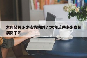 太和总共多少疫情病例了:太和总共多少疫情病例了呢