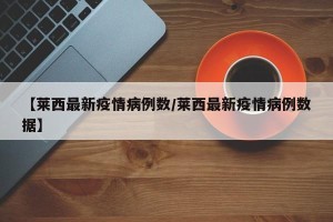 【莱西最新疫情病例数/莱西最新疫情病例数据】