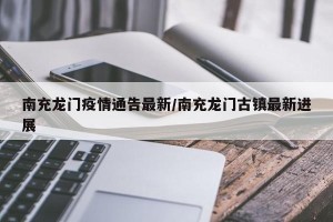南充龙门疫情通告最新/南充龙门古镇最新进展