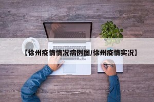【徐州疫情情况病例图/徐州疫情实况】