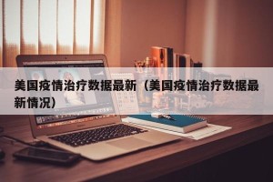 美国疫情治疗数据最新（美国疫情治疗数据最新情况）