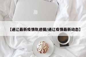 【通辽最新疫情轨迹图/通辽疫情最新动态】