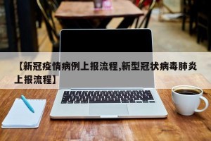 【新冠疫情病例上报流程,新型冠状病毒肺炎上报流程】