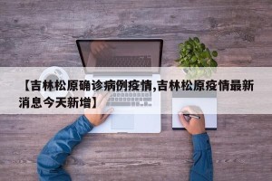 【吉林松原确诊病例疫情,吉林松原疫情最新消息今天新增】