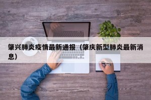 肇兴肺炎疫情最新通报（肇庆新型肺炎最新消息）