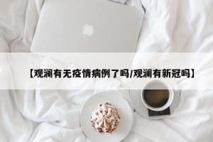 【观澜有无疫情病例了吗/观澜有新冠吗】