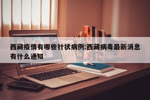 西藏疫情有哪些针状病例:西藏病毒最新消息有什么通知