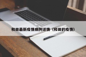 和田最新疫情病例详情（和田的疫情）