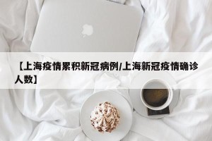 【上海疫情累积新冠病例/上海新冠疫情确诊人数】