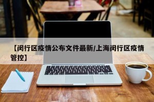 【闵行区疫情公布文件最新/上海闵行区疫情管控】