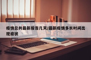 疫情总共最新报告几天/最新疫情多长时间出现症状