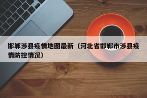 邯郸涉县疫情地图最新（河北省邯郸市涉县疫情防控情况）