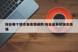 阳谷哪个地市有疫情病例:阳谷县新冠肺炎疫情
