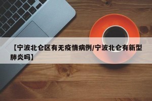 【宁波北仑区有无疫情病例/宁波北仑有新型肺炎吗】
