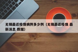 无锡最近疫情病例多少例（无锡最近疫情 最新消息 数据）