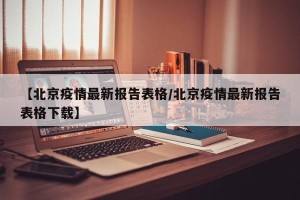 【北京疫情最新报告表格/北京疫情最新报告表格下载】