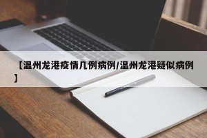 【温州龙港疫情几例病例/温州龙港疑似病例】
