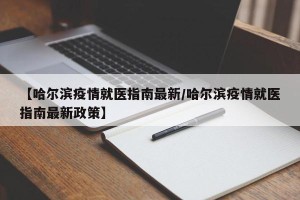 【哈尔滨疫情就医指南最新/哈尔滨疫情就医指南最新政策】