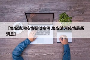 【集安清河疫情疑似病例,集安清河疫情最新消息】