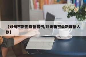 【郑州市新密疫情病例/郑州新密最新疫情人数】