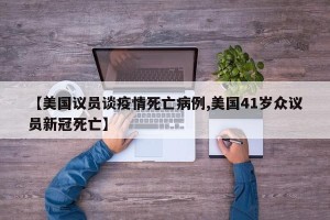 【美国议员谈疫情死亡病例,美国41岁众议员新冠死亡】