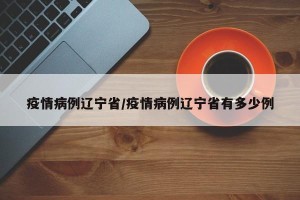 疫情病例辽宁省/疫情病例辽宁省有多少例