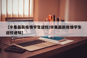【辛集最新疫情学生返校/辛集最新疫情学生返校通知】