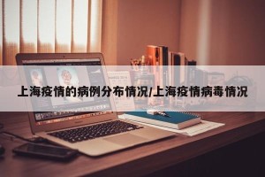 上海疫情的病例分布情况/上海疫情病毒情况