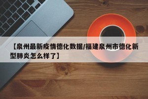 【泉州最新疫情德化数据/福建泉州市德化新型肺炎怎么样了】