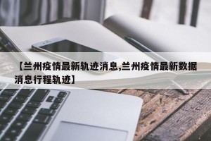 【兰州疫情最新轨迹消息,兰州疫情最新数据消息行程轨迹】