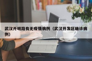 武汉开明路有无疫情病例（武汉开发区确诊病例）