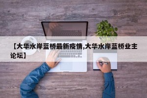 【大华水岸蓝桥最新疫情,大华水岸蓝桥业主论坛】
