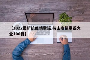 【2022最新抗疫情童谣,抗击疫情童谣大全100首】