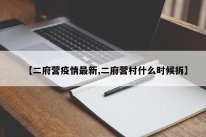 【二府营疫情最新,二府营村什么时候拆】