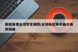 新冠疫情全球罕见病例/全球新冠肺炎确诊病例突破