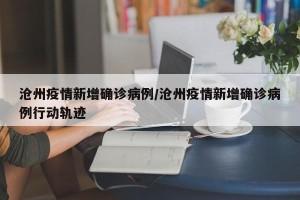 沧州疫情新增确诊病例/沧州疫情新增确诊病例行动轨迹