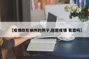 【疫情隐形病例的例子,隐匿疫情 有罪吗】