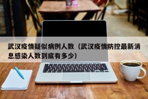 武汉疫情疑似病例人数（武汉疫情防控最新消息感染人数到底有多少）
