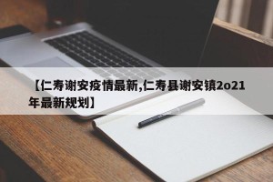 【仁寿谢安疫情最新,仁寿县谢安镇2o21年最新规划】