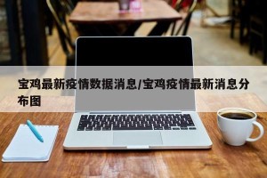 宝鸡最新疫情数据消息/宝鸡疫情最新消息分布图