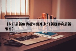 【长汀最新疫情通知图片,长汀新冠肺炎最新消息】