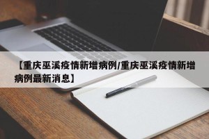 【重庆巫溪疫情新增病例/重庆巫溪疫情新增病例最新消息】