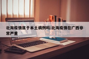 北海疫情属于本土病例吗:北海疫情在广西非常严重