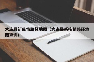 大连最新疫情路径地图（大连最新疫情路径地图查询）