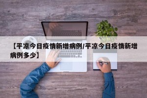【平凉今日疫情新增病例/平凉今日疫情新增病例多少】