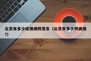 北京有多少疫情病例发生（北京有多少例病情?）