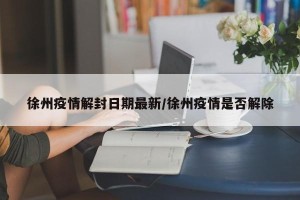 徐州疫情解封日期最新/徐州疫情是否解除