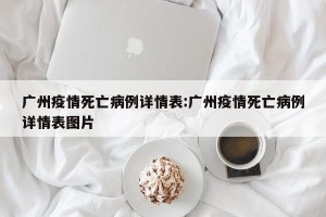 广州疫情死亡病例详情表:广州疫情死亡病例详情表图片