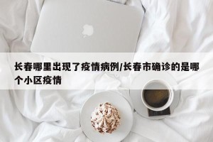 长春哪里出现了疫情病例/长春市确诊的是哪个小区疫情