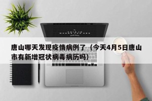 唐山哪天发现疫情病例了（今天4月5日唐山市有新增冠状病毒病历吗）